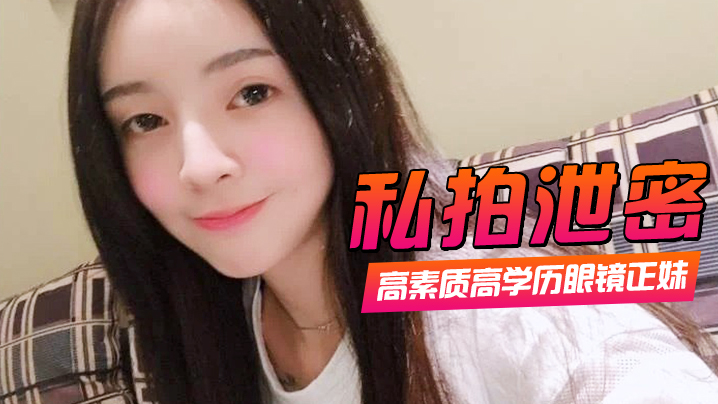 高素质高学历眼镜正妹一镜到底全程露脸精彩对话身材一级棒肏翻她口爆